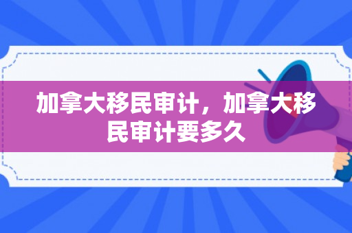 加拿大移民审计，加拿大移民审计要多久