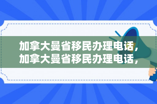 加拿大曼省移民办理电话，加拿大曼省移民办理电话，探索曼尼托巴移民之路