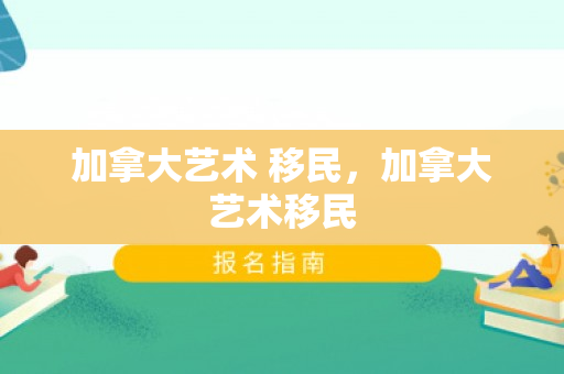 加拿大艺术 移民，加拿大艺术移民
