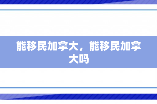 能移民加拿大，能移民加拿大吗
