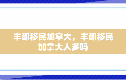 丰都移民加拿大，丰都移民加拿大人多吗