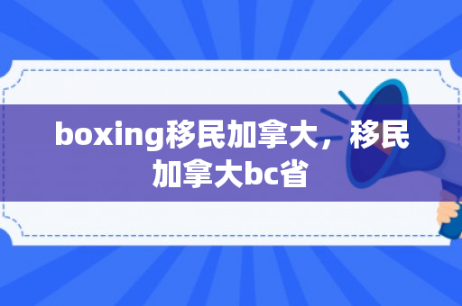 boxing移民加拿大，移民加拿大bc省