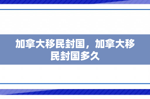 加拿大移民封国，加拿大移民封国多久