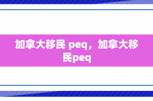 加拿大移民 peq，加拿大移民peq