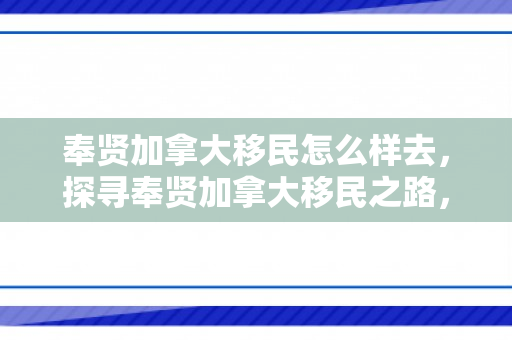 奉贤加拿大移民怎么样去，探寻奉贤加拿大移民之路，如何顺利启程？