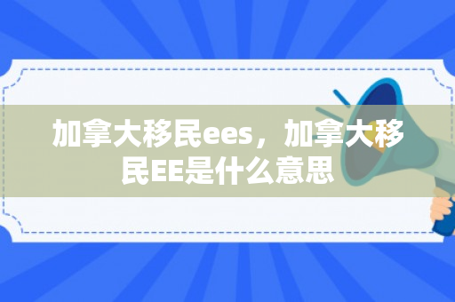 加拿大移民ees，加拿大移民EE是什么意思