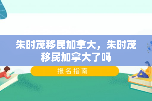 朱时茂移民加拿大，朱时茂移民加拿大了吗