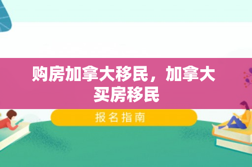 购房加拿大移民，加拿大 买房移民