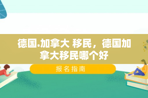 德国.加拿大 移民，德国加拿大移民哪个好