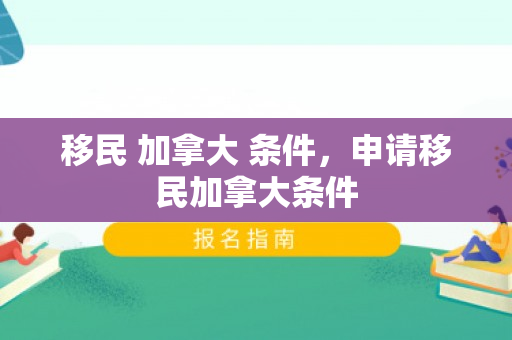 移民 加拿大 条件，申请移民加拿大条件