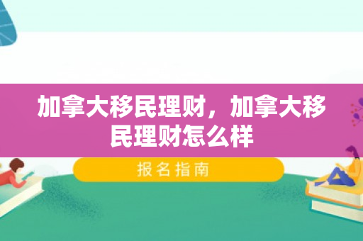 加拿大移民理财，加拿大移民理财怎么样
