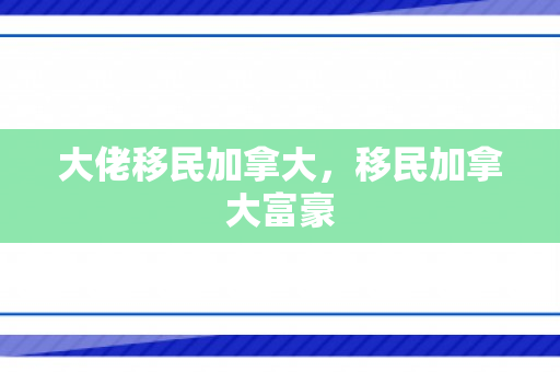 大佬移民加拿大，移民加拿大富豪