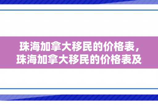 珠海加拿大移民的价格表，珠海加拿大移民的价格表及其相关因素解析