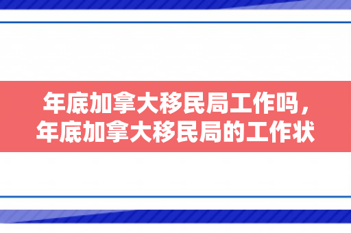 年底加拿大移民局工作吗，年底加拿大移民局的工作状态与职责解析