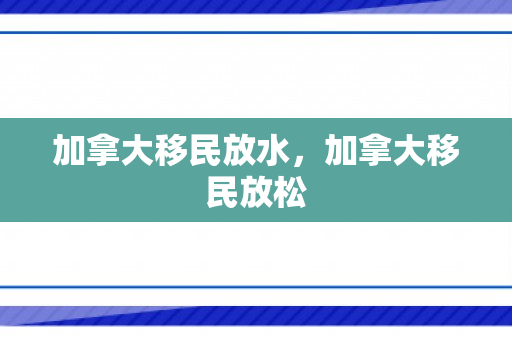 加拿大移民放水，加拿大移民放松