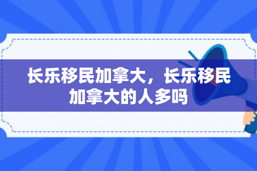 长乐移民加拿大，长乐移民加拿大的人多吗