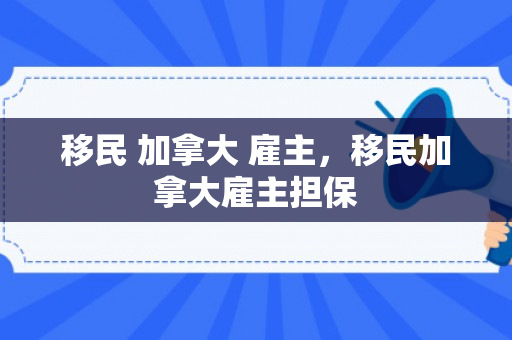 移民 加拿大 雇主，移民加拿大雇主担保
