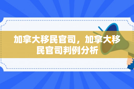 加拿大移民官司，加拿大移民官司判例分析