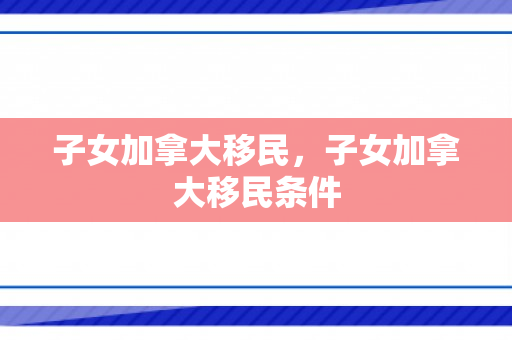 子女加拿大移民，子女加拿大移民条件