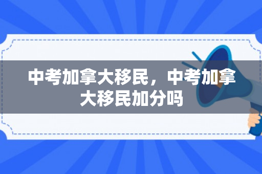 中考加拿大移民，中考加拿大移民加分吗