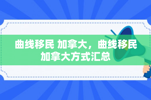 曲线移民 加拿大，曲线移民加拿大方式汇总