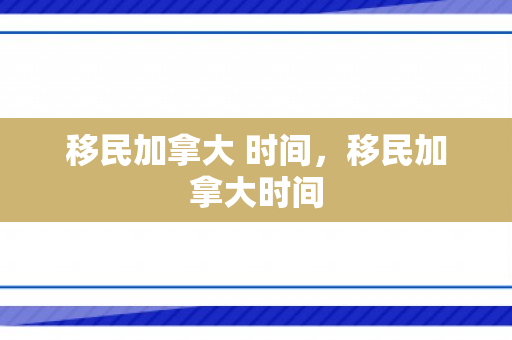 移民加拿大 时间，移民加拿大时间