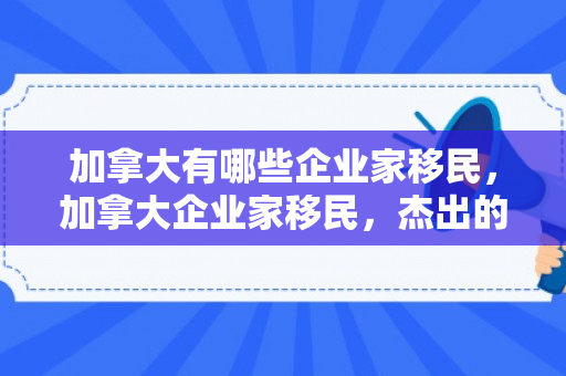 加拿大有哪些企业家移民，加拿大企业家移民，杰出的企业家们引领国家发展