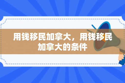 用钱移民加拿大，用钱移民加拿大的条件