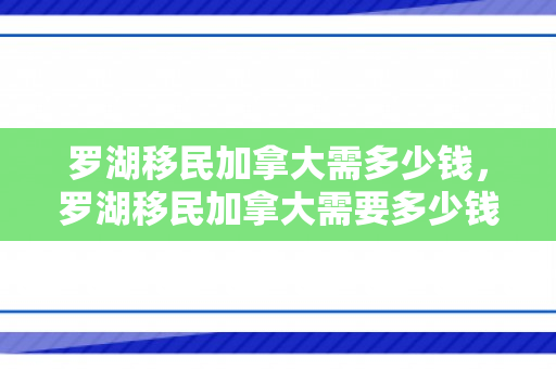 罗湖移民加拿大需多少钱，罗湖移民加拿大需要多少钱？全面解读移民费用构成