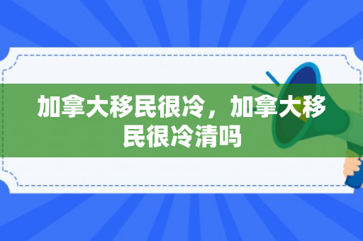 加拿大移民很冷，加拿大移民很冷清吗