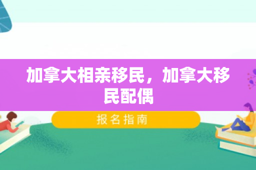 加拿大相亲移民，加拿大移民配偶