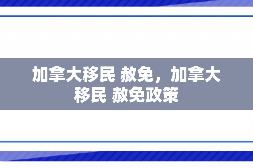 加拿大移民 赦免，加拿大移民 赦免政策