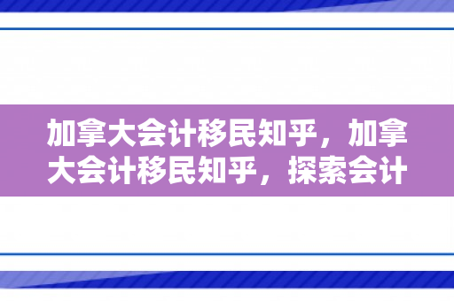 加拿大会计移民知乎，加拿大会计移民知乎，探索会计行业移民之路