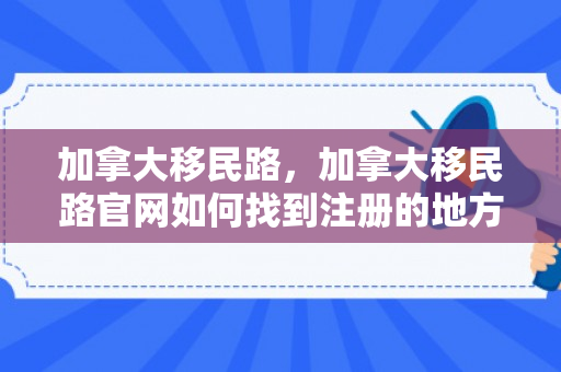 加拿大移民路，加拿大移民路官网如何找到注册的地方