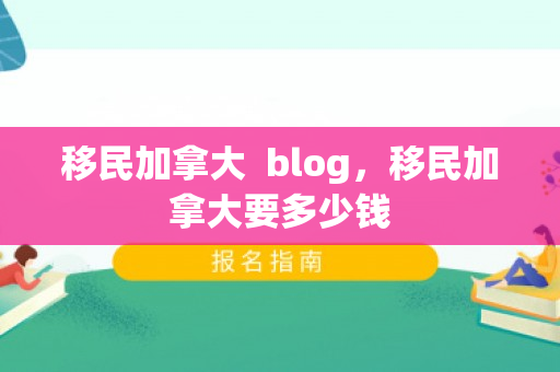 移民加拿大  blog，移民加拿大要多少钱
