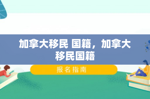 加拿大移民 国籍，加拿大移民国籍