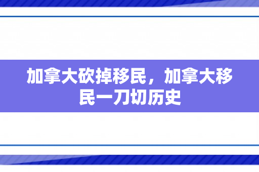 加拿大砍掉移民，加拿大移民一刀切历史