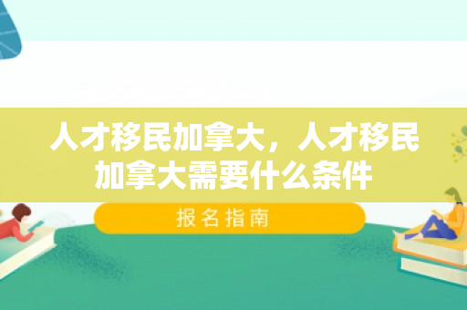 人才移民加拿大，人才移民加拿大需要什么条件