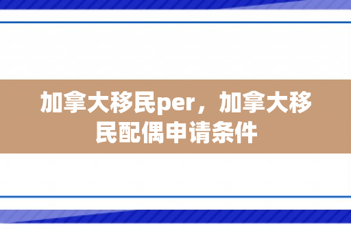 加拿大移民per，加拿大移民配偶申请条件
