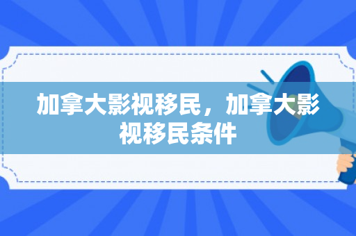 加拿大影视移民，加拿大影视移民条件
