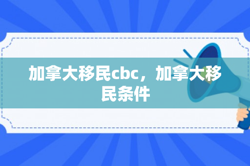 加拿大移民cbc，加拿大移民条件