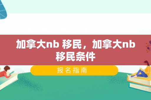 加拿大nb 移民，加拿大nb移民条件