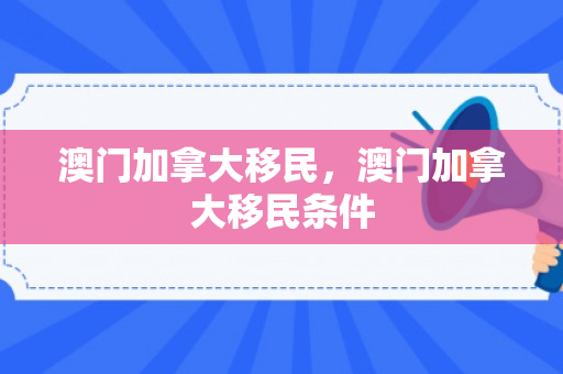 澳门加拿大移民，澳门加拿大移民条件