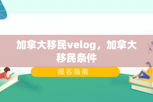 加拿大移民velog，加拿大移民条件