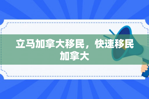 立马加拿大移民，快速移民加拿大