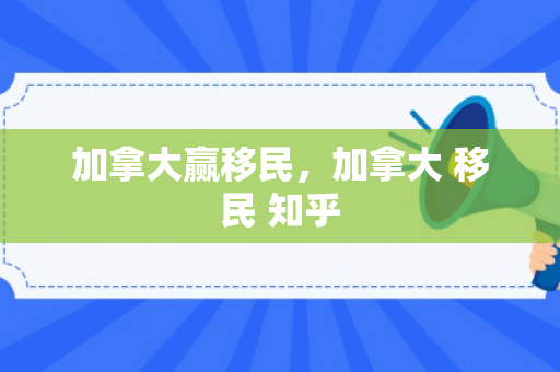 加拿大赢移民，加拿大 移民 知乎
