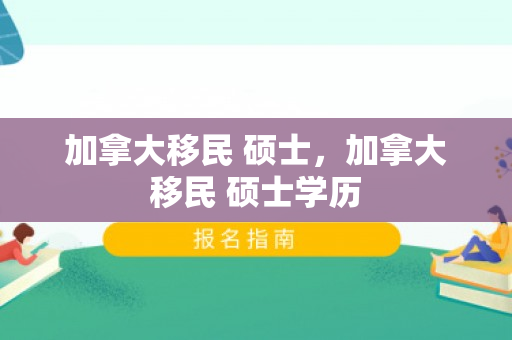 加拿大移民 硕士，加拿大移民 硕士学历