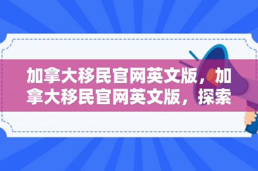 加拿大移民官网英文版，加拿大移民官网英文版，探索移民之路的门户