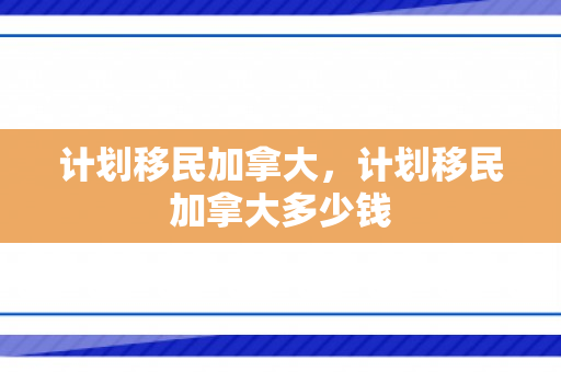 计划移民加拿大，计划移民加拿大多少钱