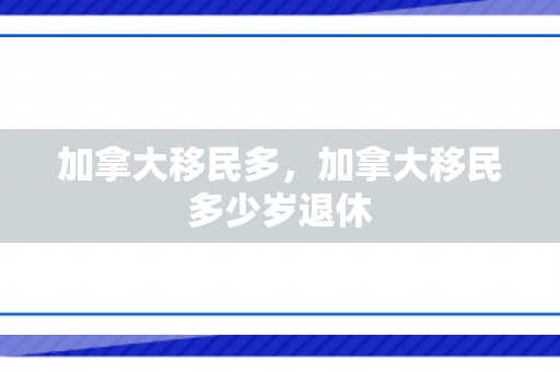 加拿大移民多，加拿大移民多少岁退休